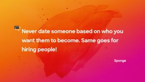 “Never date someone based on who you want them to become. Same goes for hiring people!”