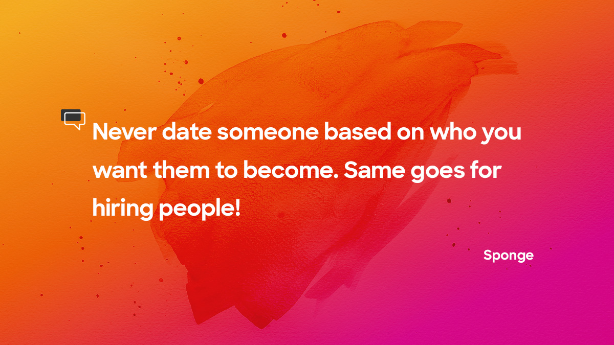 “Never date someone based on who you want them to become. Same goes for hiring people!”