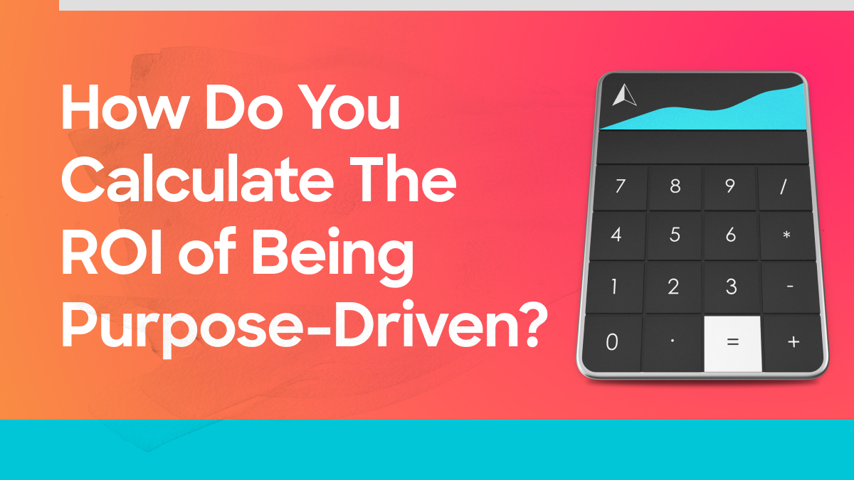 How Do You Calculate The ROI Of Being Purpose-Driven?